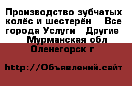 Производство зубчатых колёс и шестерён. - Все города Услуги » Другие   . Мурманская обл.,Оленегорск г.